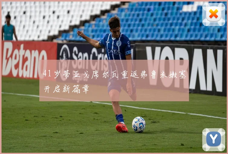 41岁蒂亚戈席尔瓦重返弗鲁米嫩塞开启新篇章
