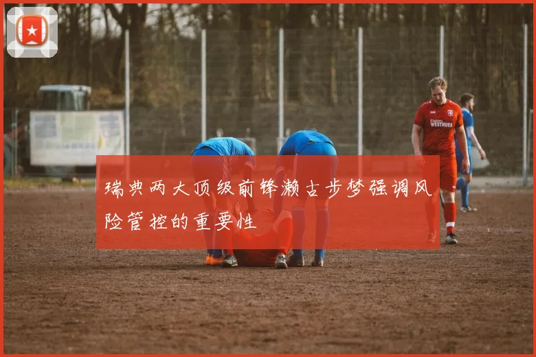 瑞典两大顶级前锋濑古步梦强调风险管控的重要性