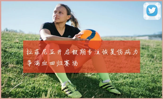 拉菲尼亚开启假期专注恢复伤病力争满血回归赛场