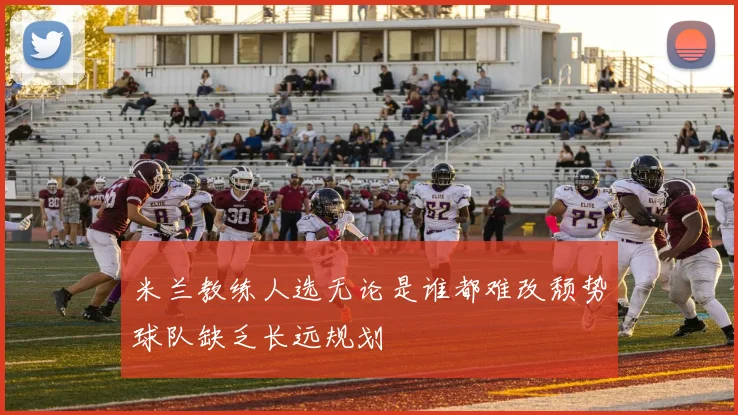 米兰教练人选无论是谁都难改颓势球队缺乏长远规划