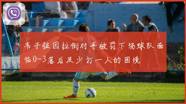 韦子弦因拉倒对手被罚下场球队面临0-3落后及少打一人的困境