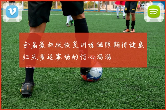 余嘉豪积极恢复训练晒照期待健康归来重返赛场的信心满满
