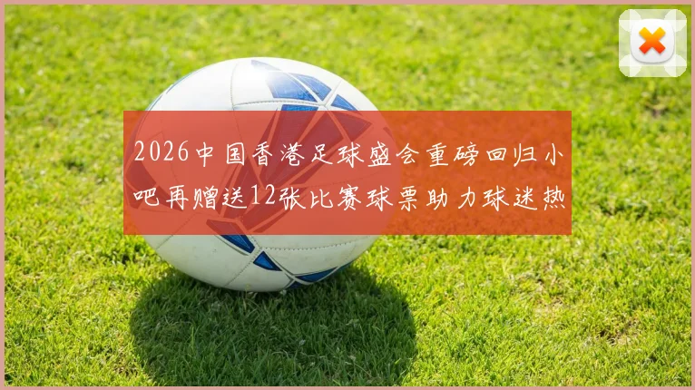 2026中国香港足球盛会重磅回归小吧再赠送12张比赛球票助力球迷热情