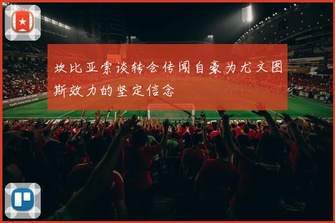 坎比亚索谈转会传闻自豪为尤文图斯效力的坚定信念