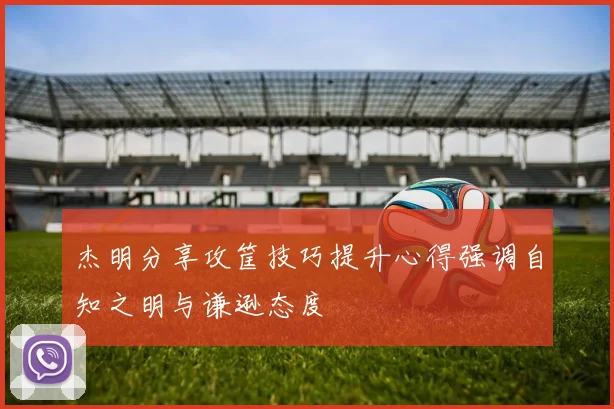 杰明分享攻筐技巧提升心得强调自知之明与谦逊态度