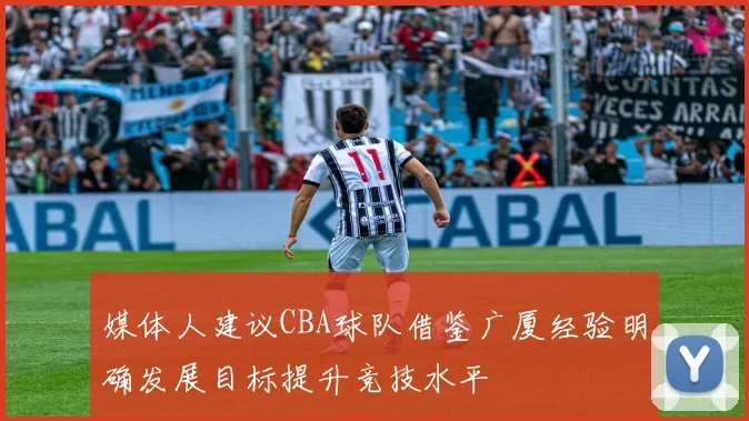 媒体人建议CBA球队借鉴广厦经验明确发展目标提升竞技水平