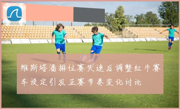 维斯塔潘排位赛失速后调整红牛赛车设定引发正赛节奏变化讨论