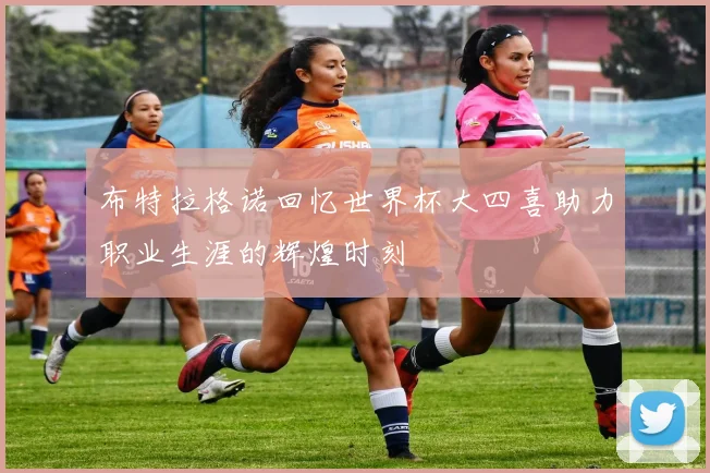 布特拉格诺回忆世界杯大四喜助力职业生涯的辉煌时刻