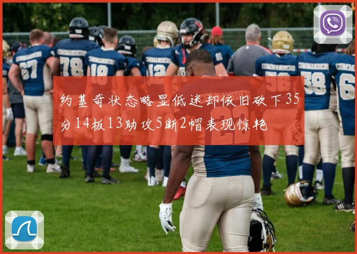 约基奇状态略显低迷却依旧砍下35分14板13助攻5断2帽表现惊艳