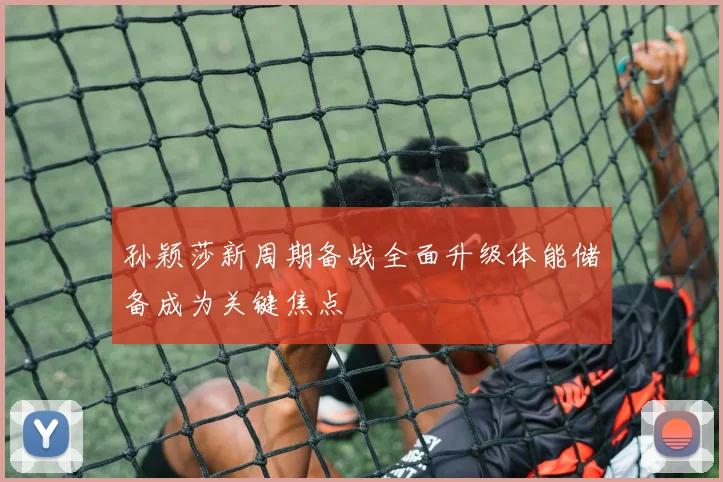 孙颖莎新周期备战全面升级体能储备成为关键焦点
