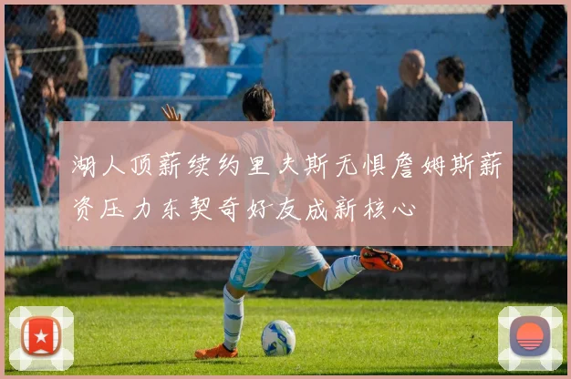 湖人顶薪续约里夫斯无惧詹姆斯薪资压力东契奇好友成新核心