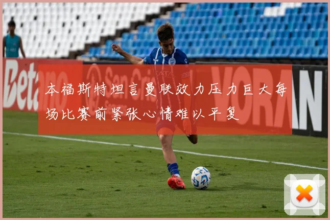 本福斯特坦言曼联效力压力巨大每场比赛前紧张心情难以平复
