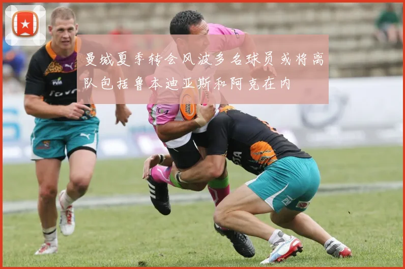 曼城夏季转会风波多名球员或将离队包括鲁本迪亚斯和阿克在内