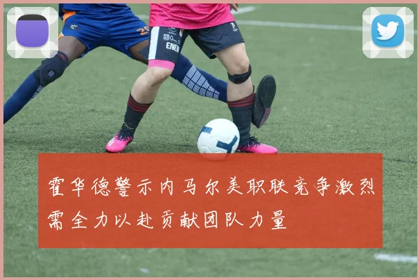 霍华德警示内马尔美职联竞争激烈需全力以赴贡献团队力量