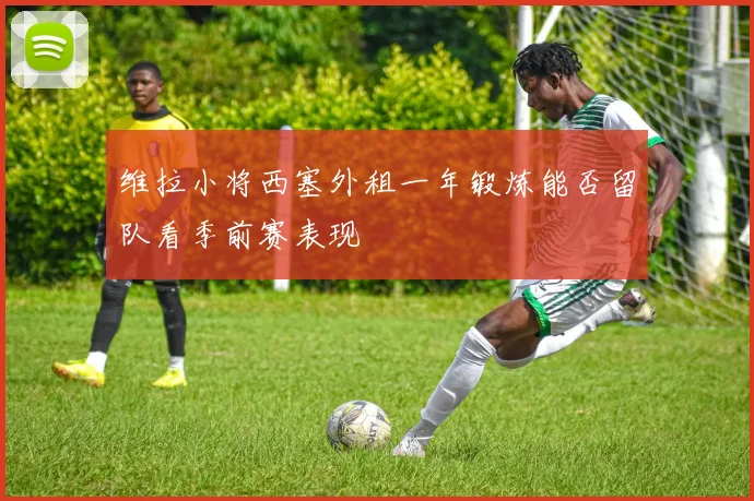 维拉小将西塞外租一年锻炼能否留队看季前赛表现
