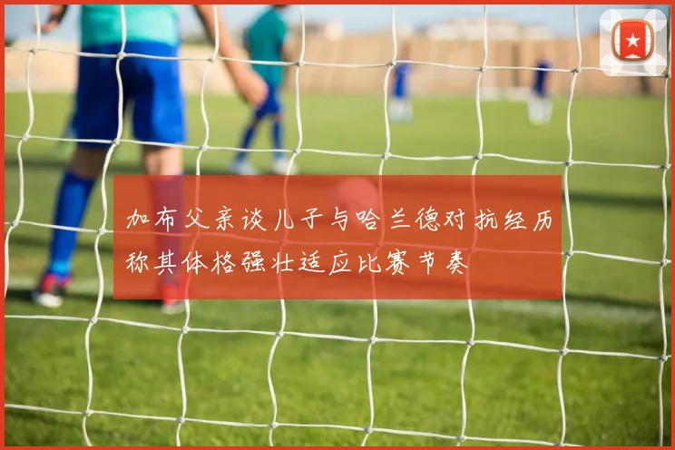加布父亲谈儿子与哈兰德对抗经历称其体格强壮适应比赛节奏