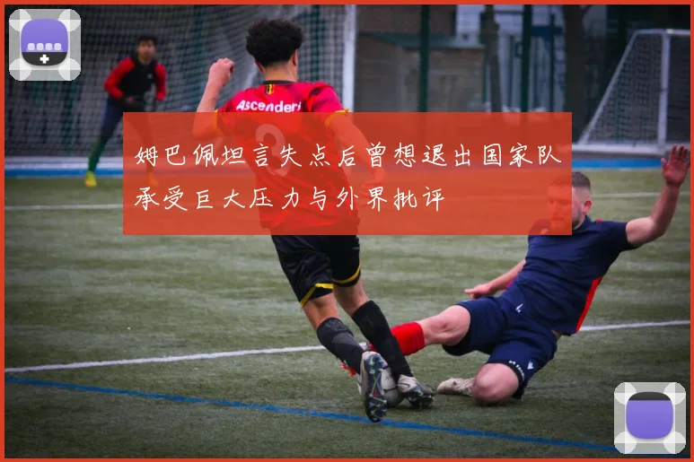 姆巴佩坦言失点后曾想退出国家队承受巨大压力与外界批评