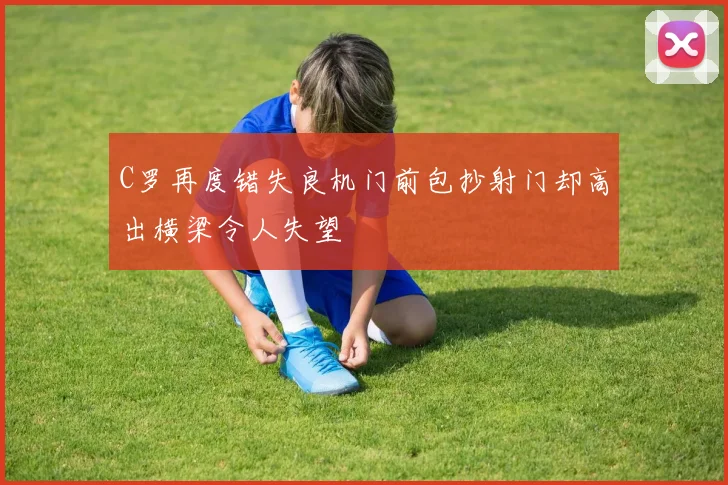 C罗再度错失良机门前包抄射门却高出横梁令人失望
