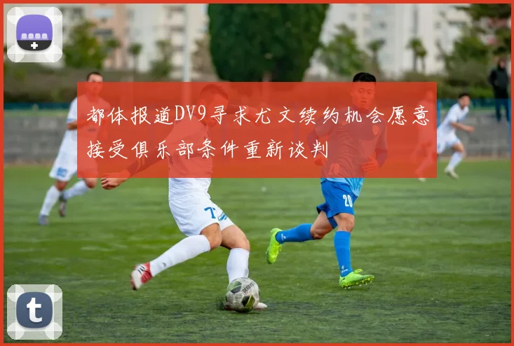 都体报道DV9寻求尤文续约机会愿意接受俱乐部条件重新谈判