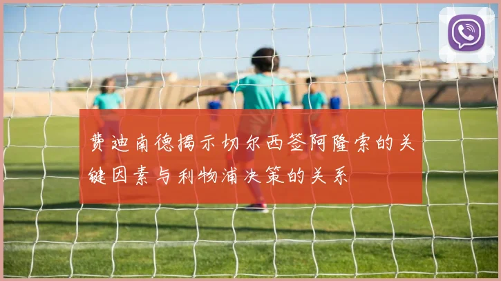 费迪南德揭示切尔西签阿隆索的关键因素与利物浦决策的关系