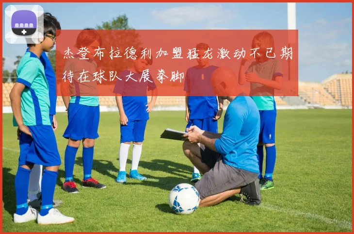 杰登布拉德利加盟猛龙激动不已期待在球队大展拳脚