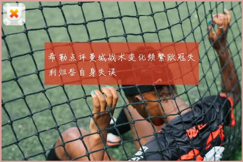 希勒点评曼城战术变化频繁欧冠失利归咎自身失误