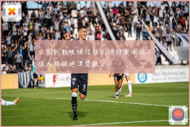 法国队教练组信任孔德特奥表现不佳或将被迪涅替换