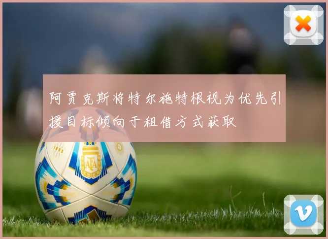 阿贾克斯将特尔施特根视为优先引援目标倾向于租借方式获取