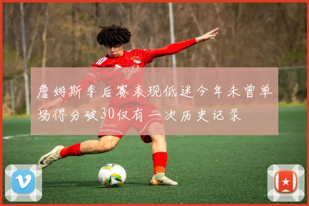 詹姆斯季后赛表现低迷今年未曾单场得分破30仅有一次历史记录