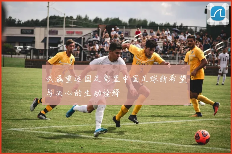 武磊重返国足彰显中国足球新希望与决心的生动诠释