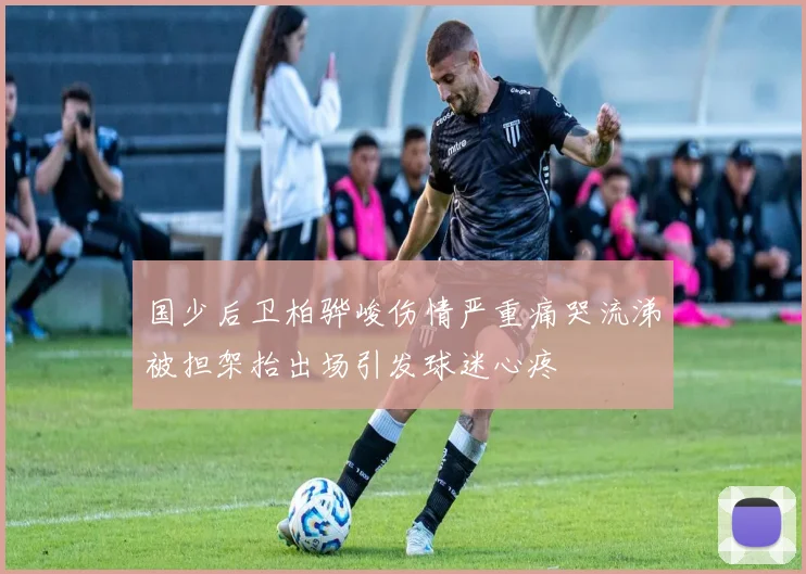 国少后卫柏骅峻伤情严重痛哭流涕被担架抬出场引发球迷心疼