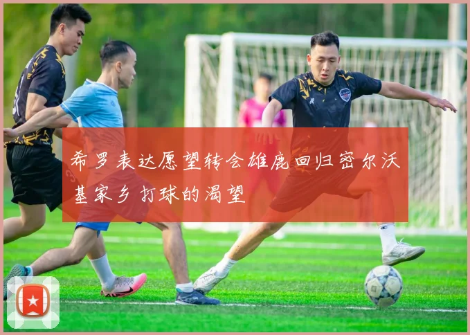 希罗表达愿望转会雄鹿回归密尔沃基家乡打球的渴望