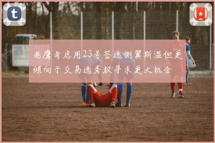 老鹰考虑用23号签选侧翼斯温但更倾向于交易选秀权寻求更大机会